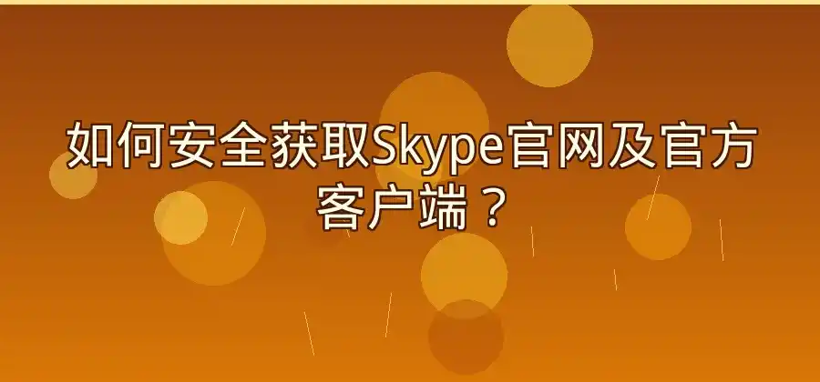 Skype官网在哪里?官方客户端获取方法介绍
