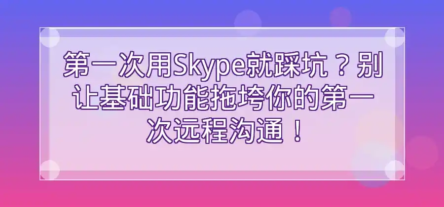 第一次使用Skype,哪些基础功能值得先了解?